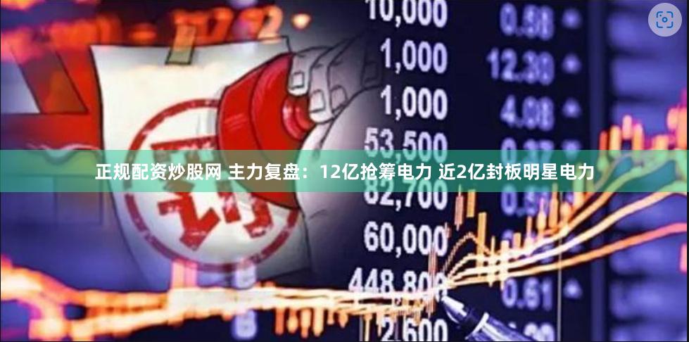 正规配资炒股网 主力复盘：12亿抢筹电力 近2亿封板明星电力