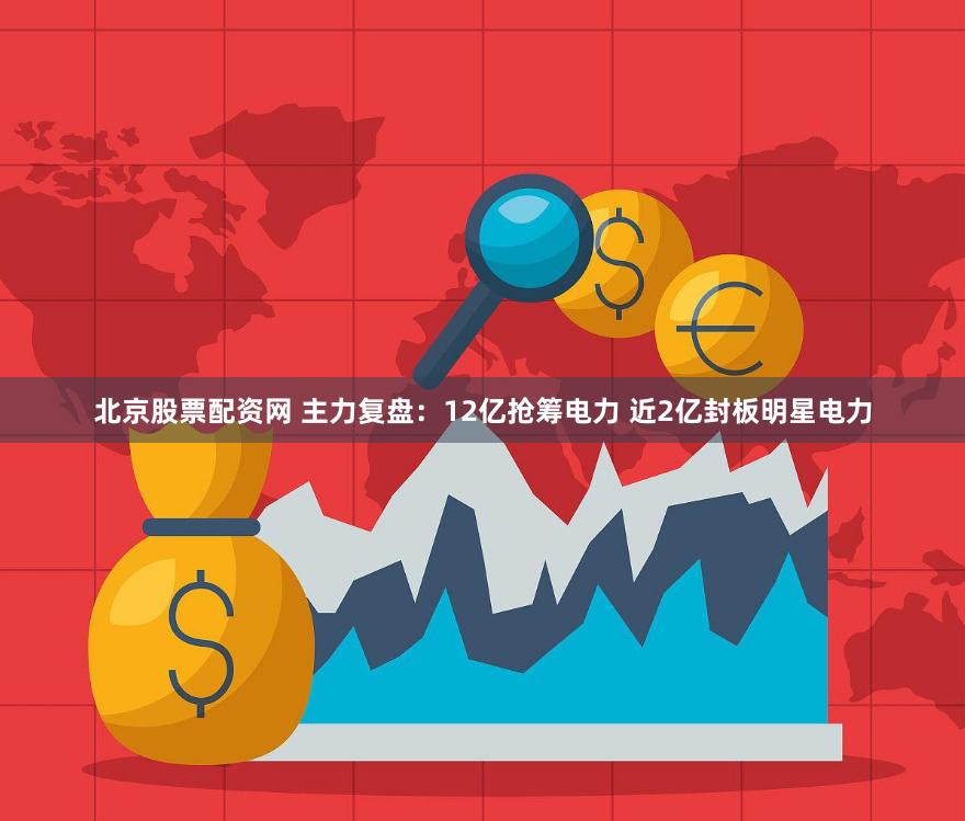 北京股票配资网 主力复盘：12亿抢筹电力 近2亿封板明星电力