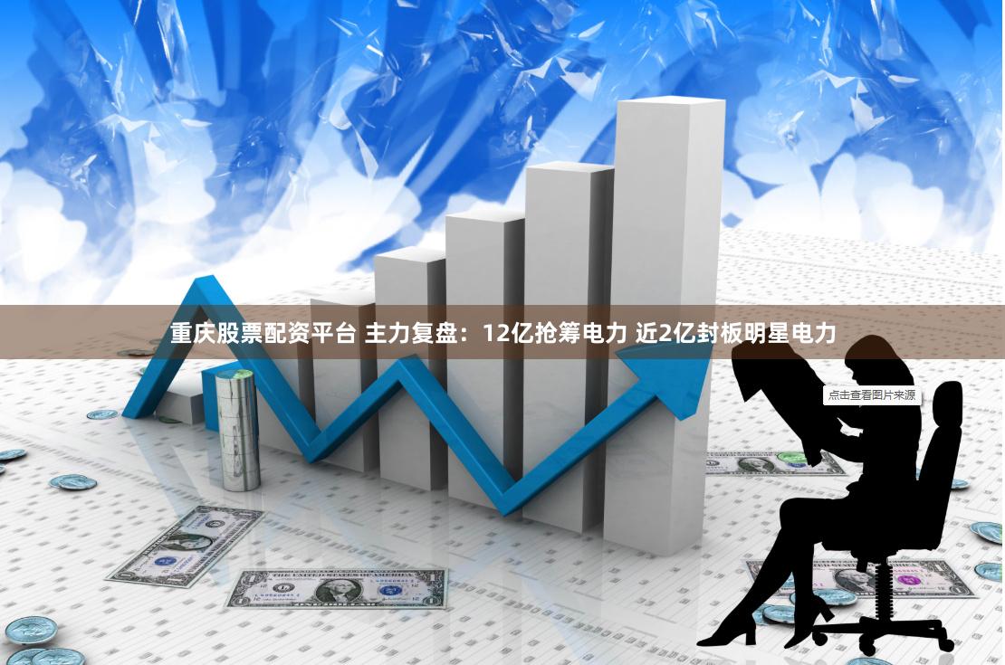 重庆股票配资平台 主力复盘：12亿抢筹电力 近2亿封板明星电力