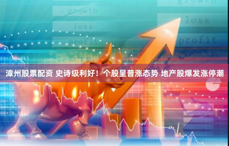 漳州股票配资 史诗级利好！个股呈普涨态势 地产股爆发涨停潮