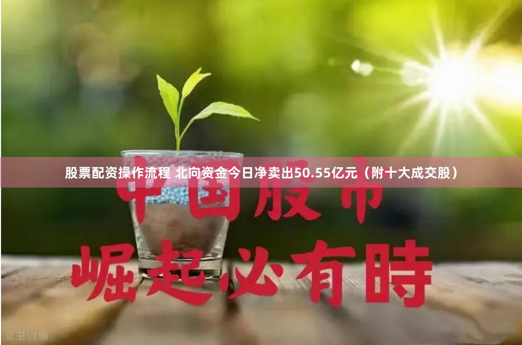 股票配资操作流程 北向资金今日净卖出50.55亿元（附十大成交股）