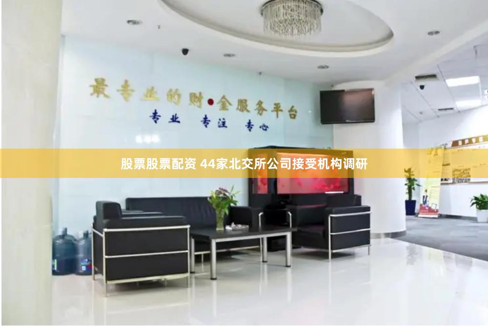 股票股票配资 44家北交所公司接受机构调研