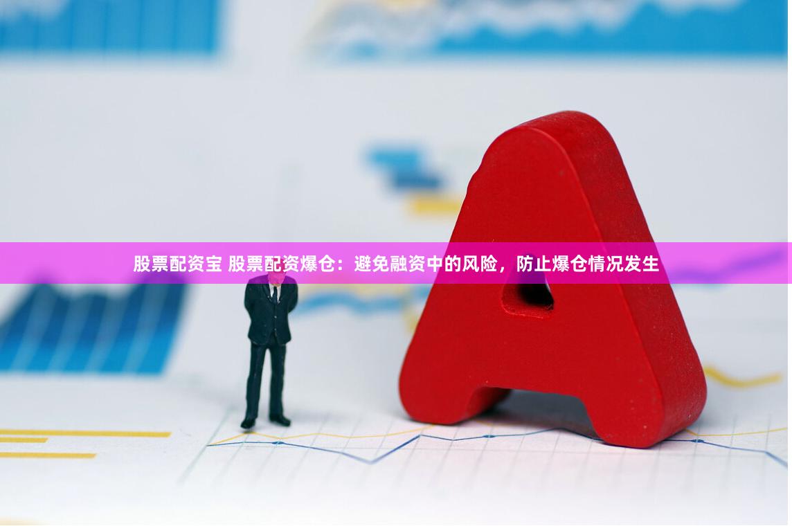 股票配资宝 股票配资爆仓：避免融资中的风险，防止爆仓情况发生