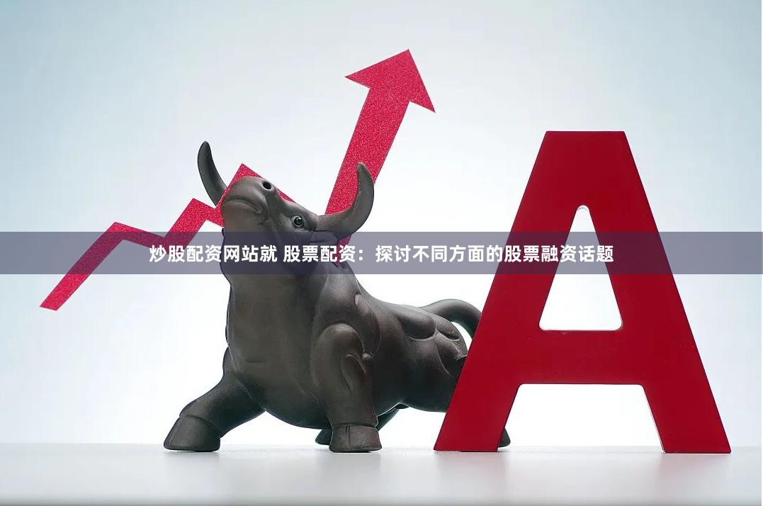 炒股配资网站就 股票配资：探讨不同方面的股票融资话题