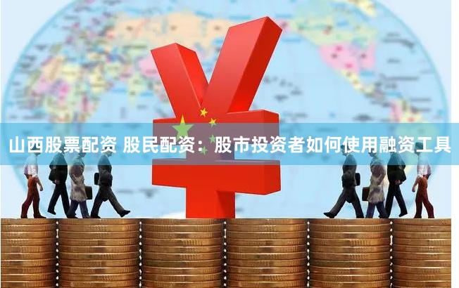 山西股票配资 股民配资：股市投资者如何使用融资工具