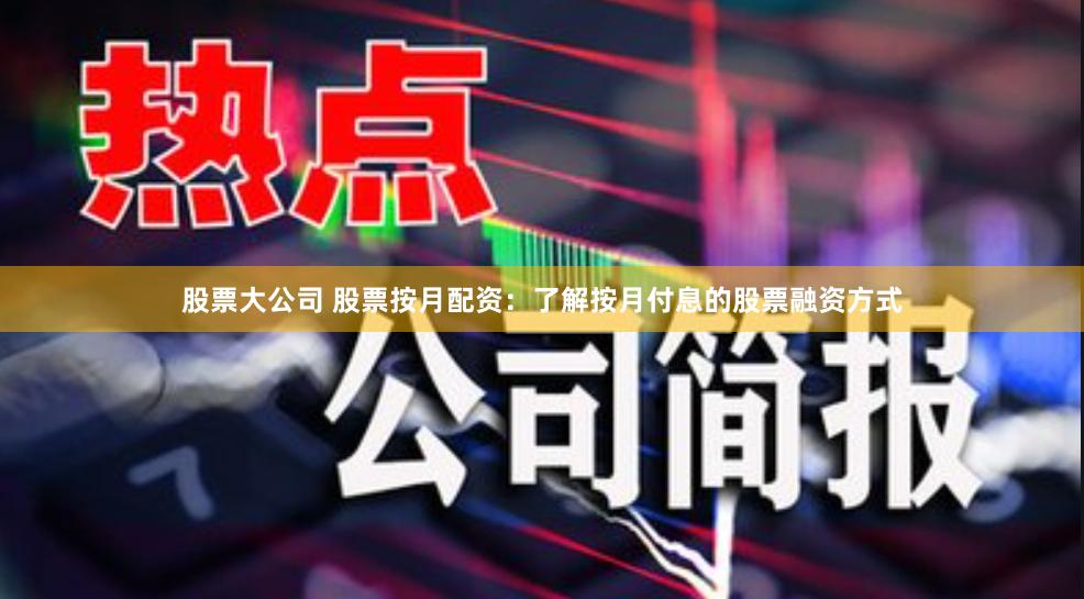 股票大公司 股票按月配资：了解按月付息的股票融资方式
