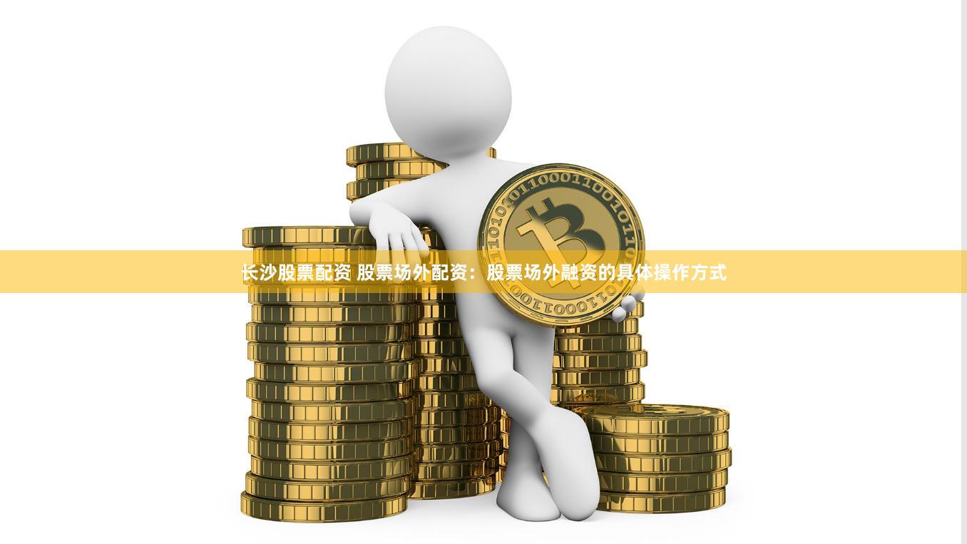 长沙股票配资 股票场外配资：股票场外融资的具体操作方式