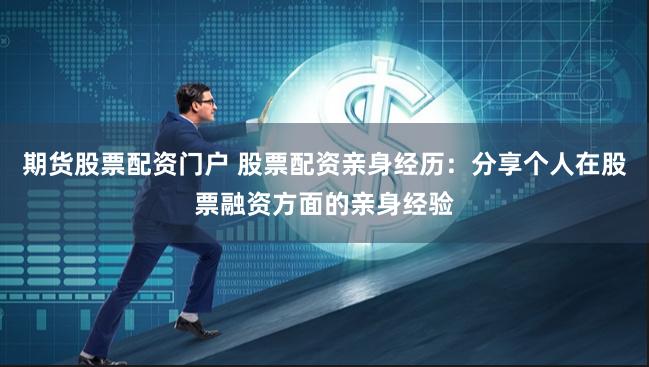 期货股票配资门户 股票配资亲身经历：分享个人在股票融资方面的亲身经验