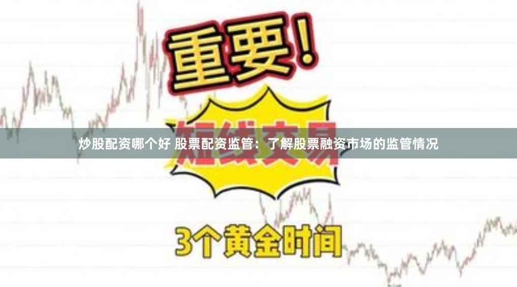 炒股配资哪个好 股票配资监管：了解股票融资市场的监管情况