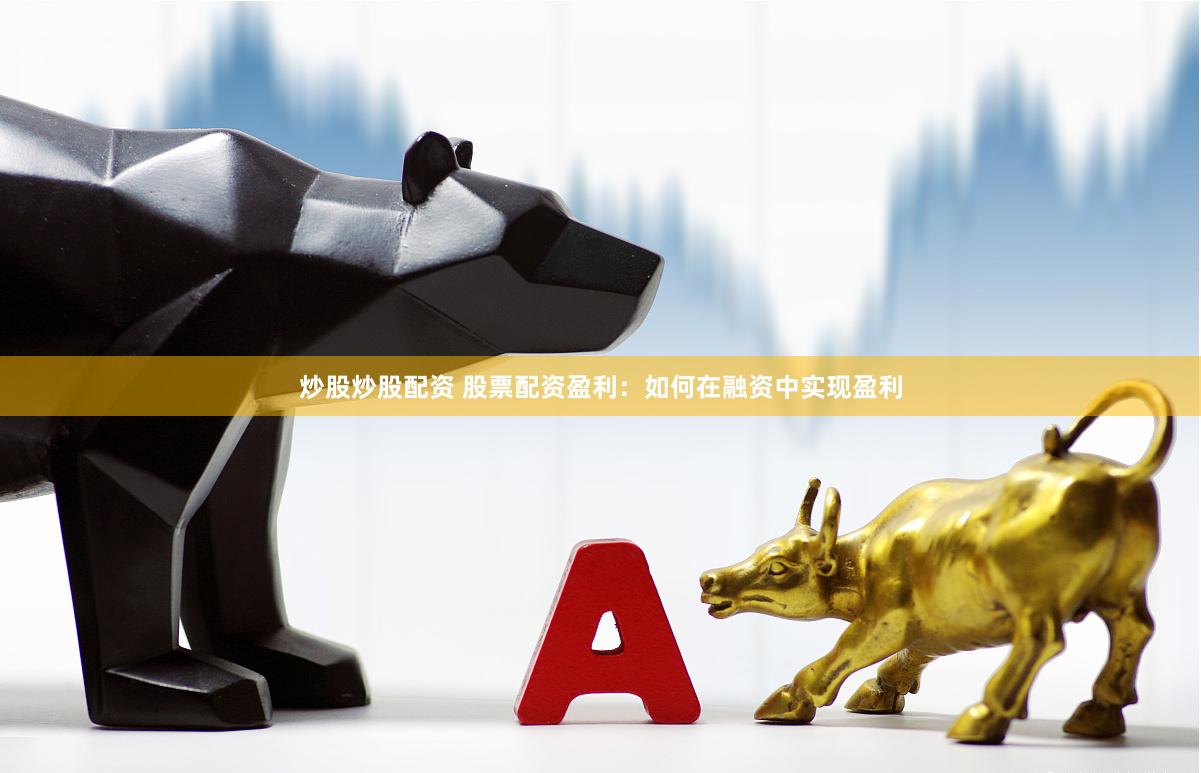 炒股炒股配资 股票配资盈利：如何在融资中实现盈利