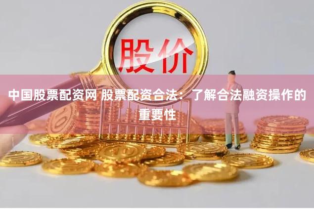 中国股票配资网 股票配资合法：了解合法融资操作的重要性