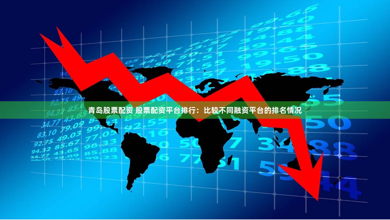 青岛股票配资 股票配资平台排行：比较不同融资平台的排名情况