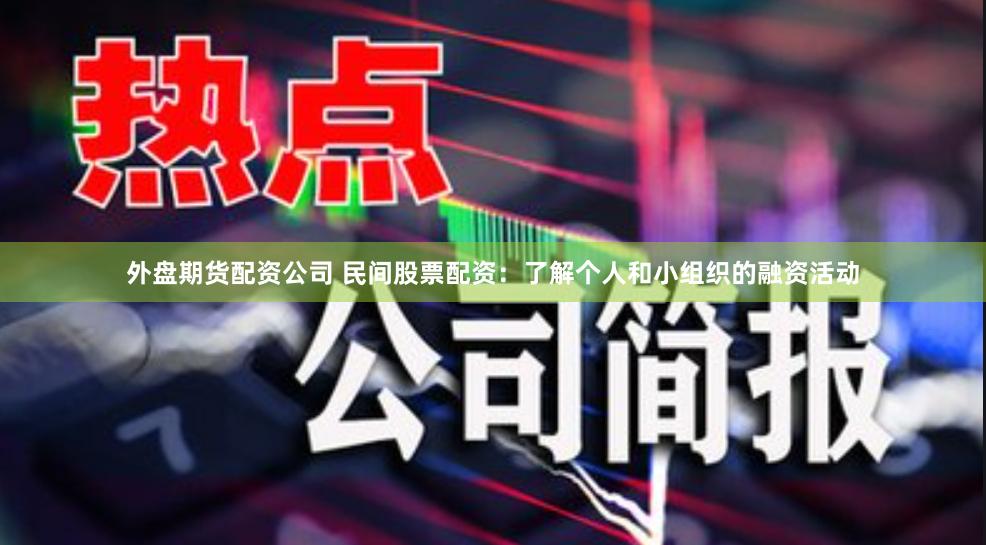 外盘期货配资公司 民间股票配资：了解个人和小组织的融资活动