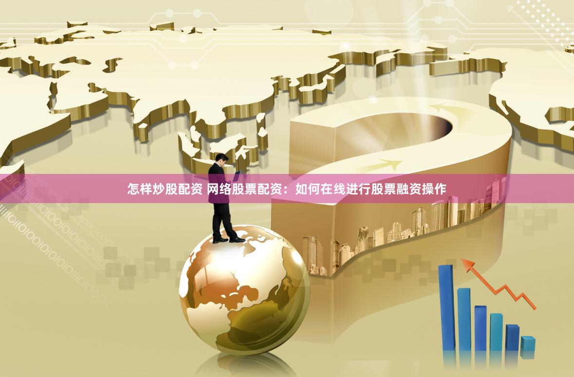 怎样炒股配资 网络股票配资：如何在线进行股票融资操作