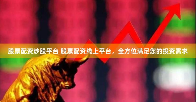股票配资炒股平台 股票配资线上平台，全方位满足您的投资需求