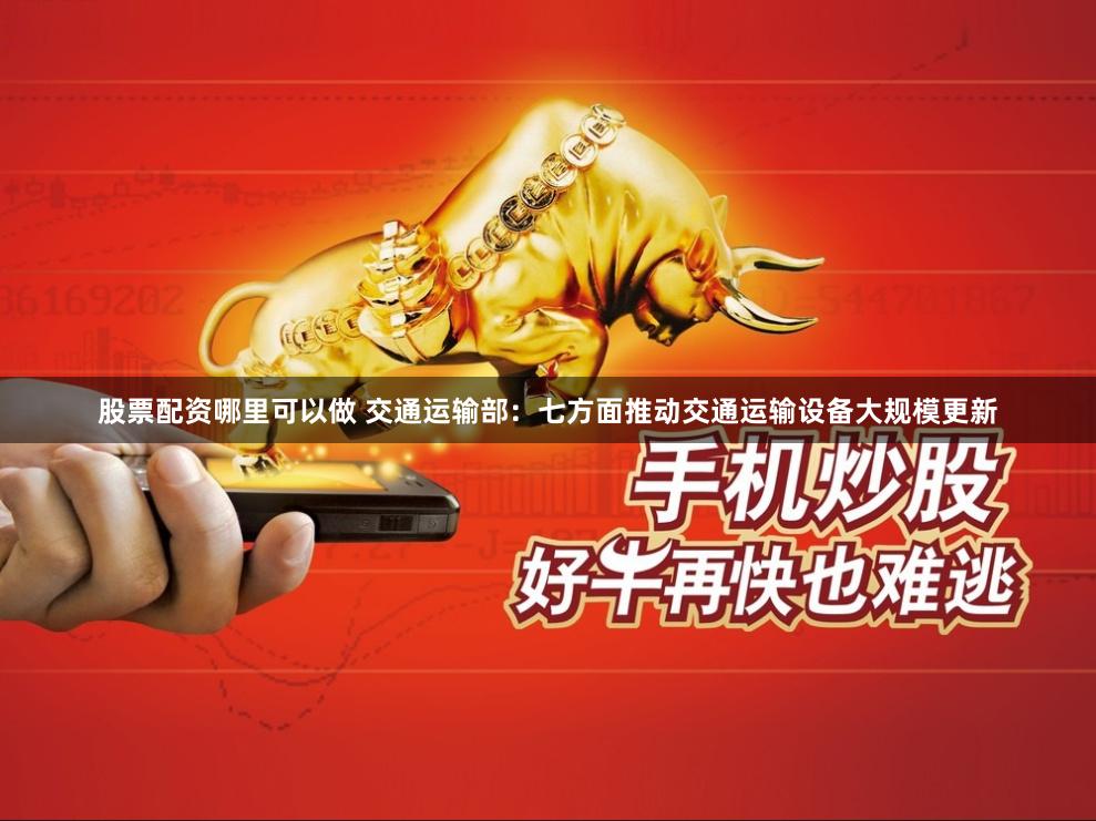 股票配资哪里可以做 交通运输部：七方面推动交通运输设备大规模更新