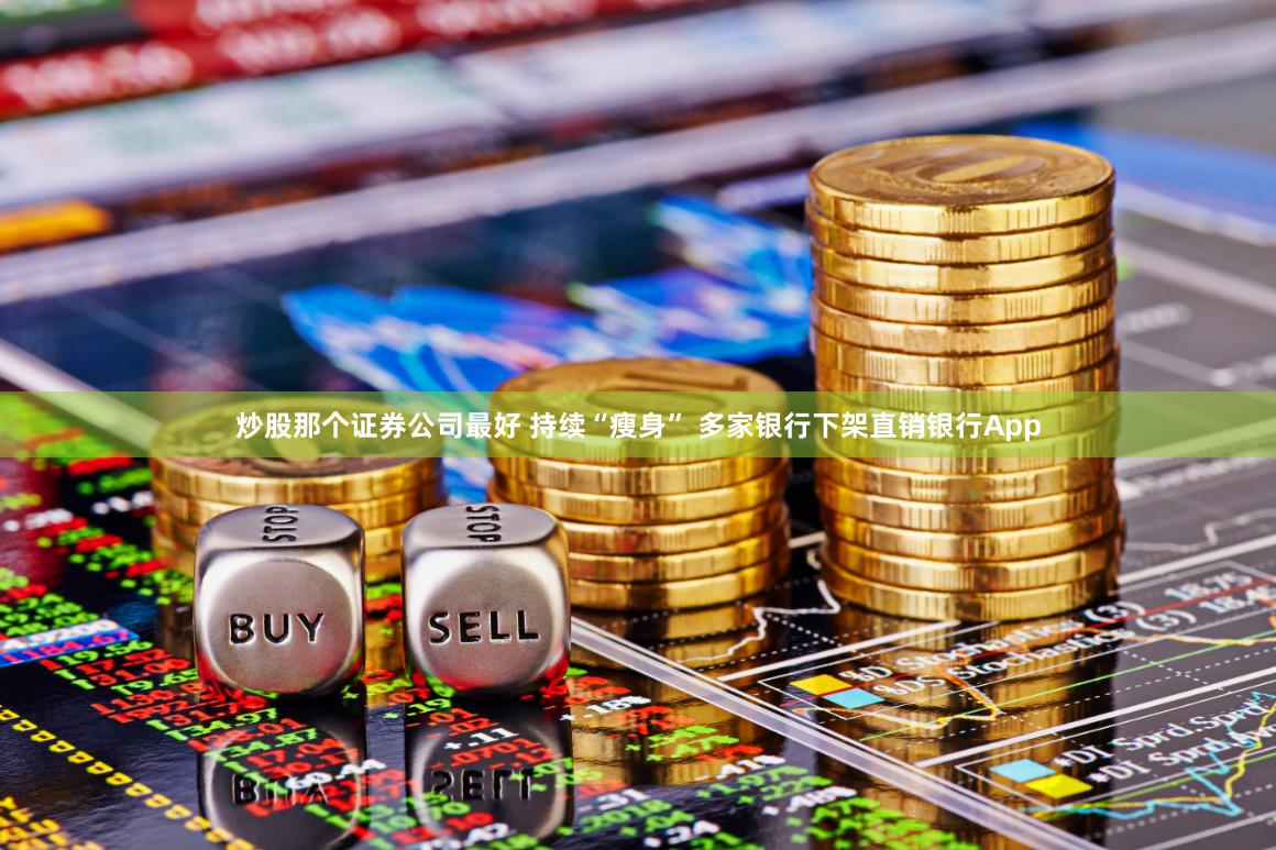 炒股那个证券公司最好 持续“瘦身” 多家银行下架直销银行App