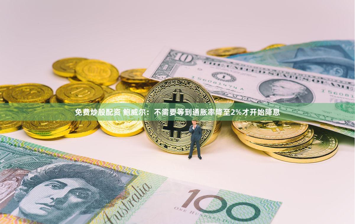 免费炒股配资 鲍威尔：不需要等到通胀率降至2%才开始降息