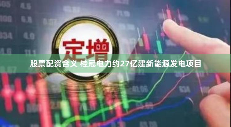 股票配资含义 桂冠电力约27亿建新能源发电项目