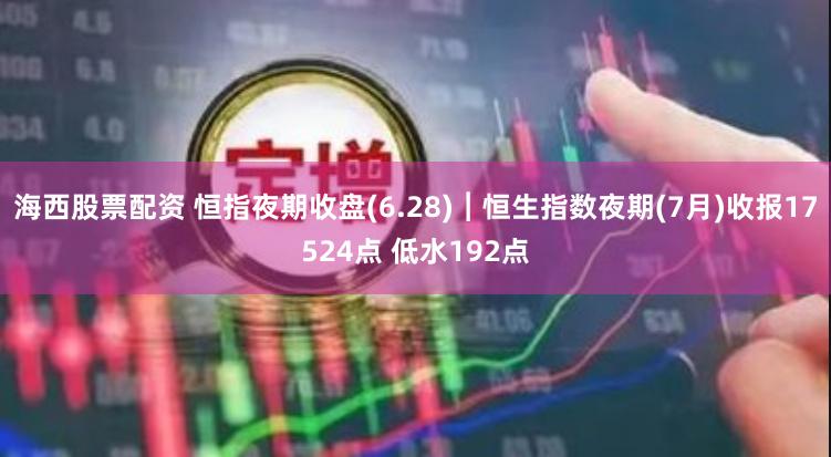 海西股票配资 恒指夜期收盘(6.28)︱恒生指数夜期(7月)收报17524点 低水192点