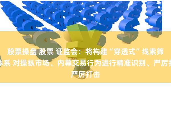 股票操盘 股票 证监会：将构建“穿透式”线索筛查体系 对操纵市场、内幕交易行为进行精准识别、严厉打击