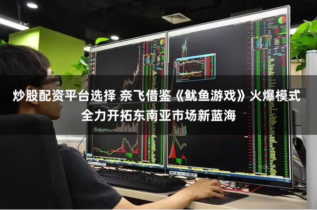 炒股配资平台选择 奈飞借鉴《鱿鱼游戏》火爆模式 全力开拓东南亚市场新蓝海