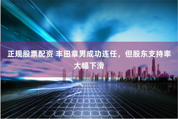 正规股票配资 丰田章男成功连任，但股东支持率大幅下滑