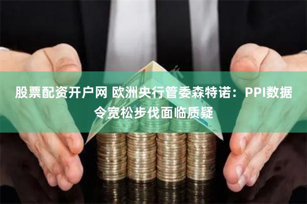 股票配资开户网 欧洲央行管委森特诺：PPI数据令宽松步伐面临质疑