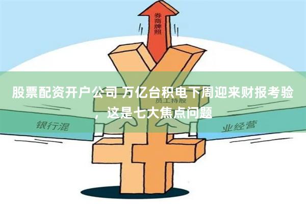 股票配资开户公司 万亿台积电下周迎来财报考验，这是七大焦点问题