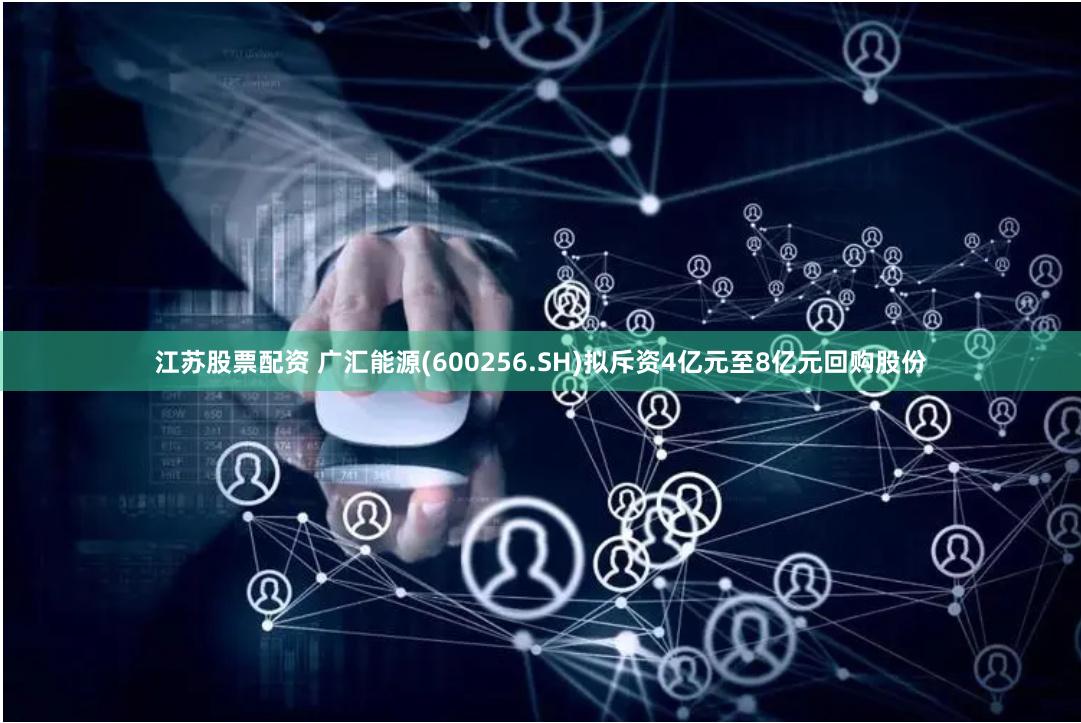 江苏股票配资 广汇能源(600256.SH)拟斥资4亿元至8亿元回购股份