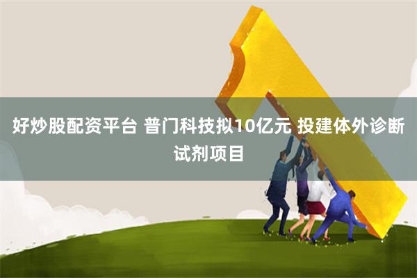 好炒股配资平台 普门科技拟10亿元 投建体外诊断试剂项目