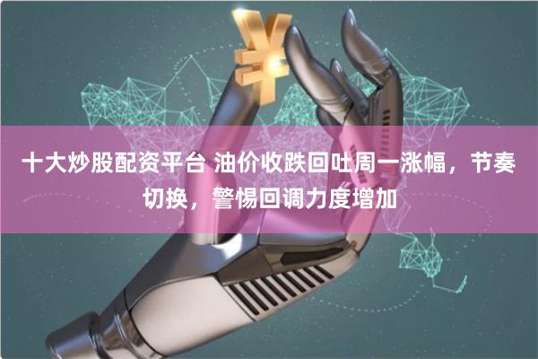 十大炒股配资平台 油价收跌回吐周一涨幅，节奏切换，警惕回调力度增加