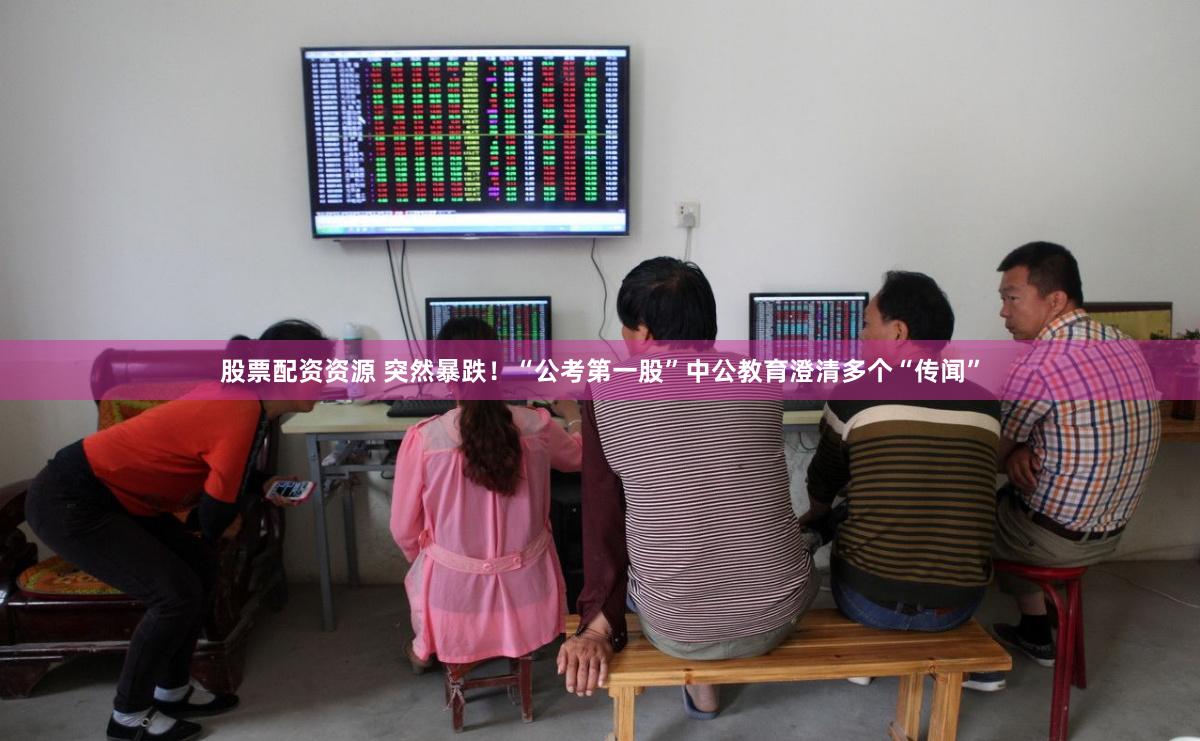 股票配资资源 突然暴跌！“公考第一股”中公教育澄清多个“传闻”
