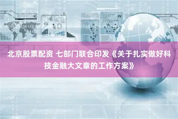 北京股票配资 七部门联合印发《关于扎实做好科技金融大文章的工作方案》