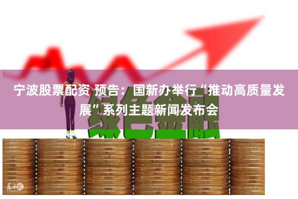 宁波股票配资 预告：国新办举行“推动高质量发展”系列主题新闻发布会