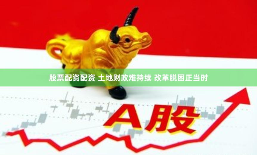 股票配资配资 土地财政难持续 改革脱困正当时