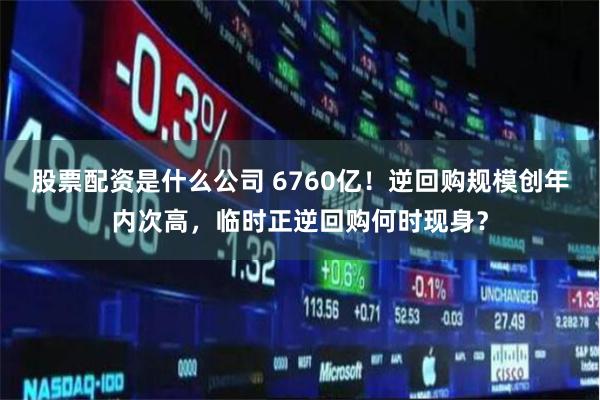 股票配资是什么公司 6760亿！逆回购规模创年内次高，临时正逆回购何时现身？