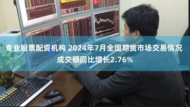 专业股票配资机构 2024年7月全国期货市场交易情况 成交额同比增长2.76%