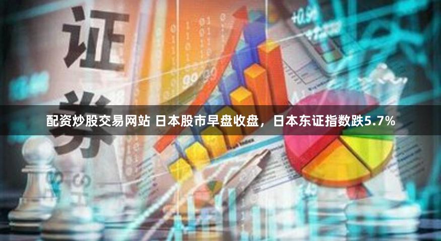 配资炒股交易网站 日本股市早盘收盘，日本东证指数跌5.7%