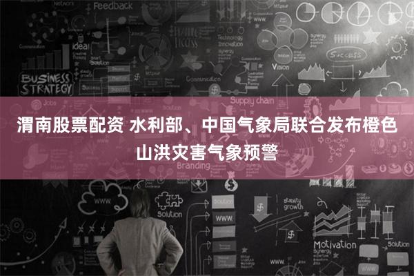 渭南股票配资 水利部、中国气象局联合发布橙色山洪灾害气象预警