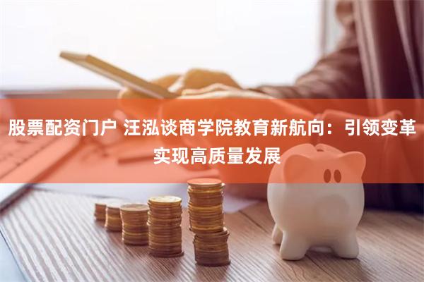 股票配资门户 汪泓谈商学院教育新航向：引领变革  实现高质量发展
