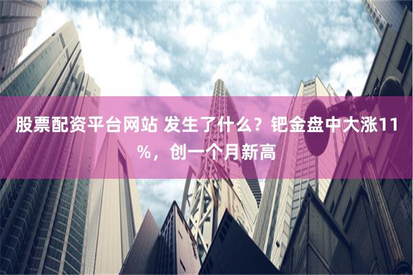 股票配资平台网站 发生了什么？钯金盘中大涨11%，创一个月新高