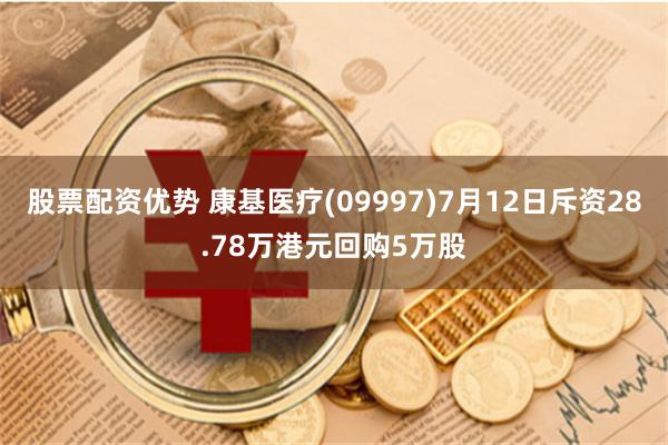 股票配资优势 康基医疗(09997)7月12日斥资28.78万港元回购5万股
