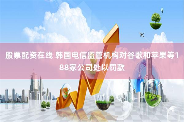 股票配资在线 韩国电信监管机构对谷歌和苹果等188家公司处以罚款