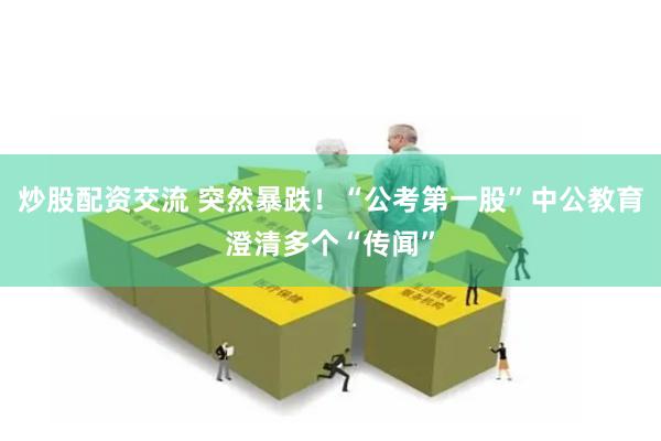 炒股配资交流 突然暴跌！“公考第一股”中公教育澄清多个“传闻”