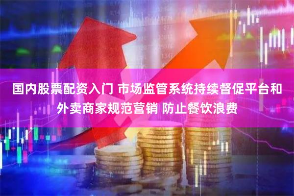 国内股票配资入门 市场监管系统持续督促平台和外卖商家规范营销 防止餐饮浪费