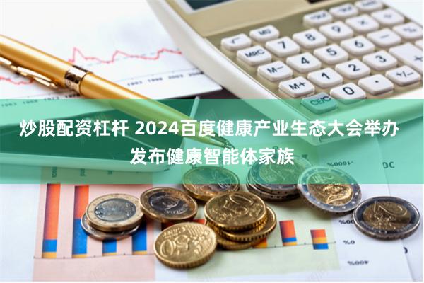 炒股配资杠杆 2024百度健康产业生态大会举办 发布健康智能体家族