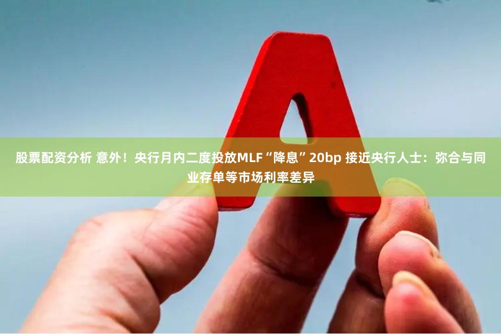 股票配资分析 意外！央行月内二度投放MLF“降息”20bp 接近央行人士：弥合与同业存单等市场利率差异