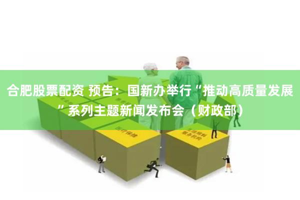合肥股票配资 预告：国新办举行“推动高质量发展”系列主题新闻发布会（财政部）