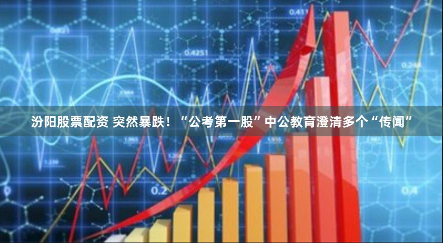 汾阳股票配资 突然暴跌！“公考第一股”中公教育澄清多个“传闻”